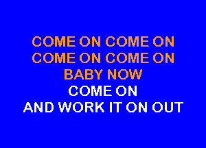 COME ON COME ON
COME ON COME ON

BABY NOW
COME ON
AND WORK IT ON OUT