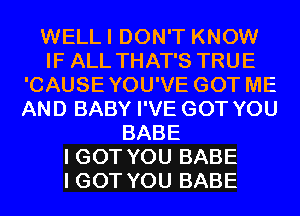 WELLI DON'T KNOW
IF ALL THAT'S TRUE
'CAUSEYOU'VE GOT ME
AND BABY I'VE GOT YOU
BABE
I GOT YOU BABE
I GOT YOU BABE