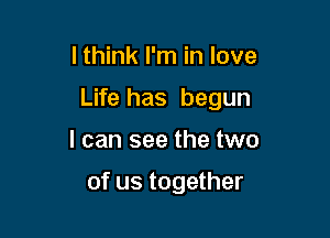 I think I'm in love
Life has begun

I can see the two

of us together