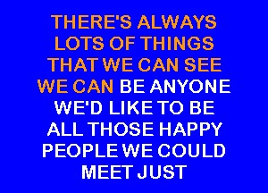 TH ERE'S ALWAYS
LOTS OF THINGS
THATWE CAN SEE
WE CAN BE ANYONE
WE'D LIKETO BE
ALL THOSE HAPPY
PEOPLEWE COULD
MEETJUST