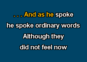 . . . And as he spoke

he spoke ordinary words

Although they

did not feel now