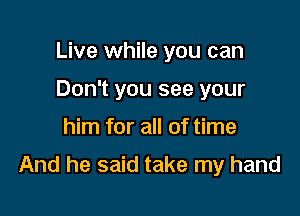 Live while you can
Don't you see your

him for all of time

And he said take my hand