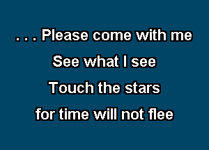 . . . Please come with me
See what I see

Touch the stars

for time will not flee