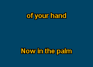 of your hand

Now in the palm