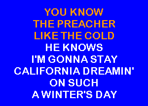 YOU KNOW
THE PREACHER
LIKETHE COLD

HE KNOWS
I'M GONNA STAY

CALIFORNIA DREAMIN'
ON SUCH

AWINTER'S DAY