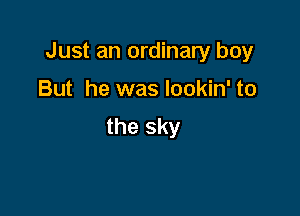 Just an ordinary boy

But he was Iookin' to
the sky