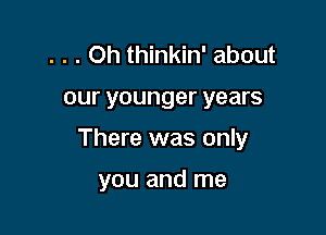 . . . Oh thinkin' about

our younger years

There was only

you and me