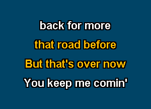 back for more
that road before

But that's over now

You keep me comin'