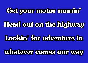 Get your motor runnin'
Head out on the highway
Lookin' for adventure in

whatever comes our way