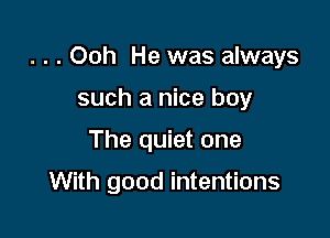 . . . Ooh He was always

such a nice boy
The quiet one

With good intentions