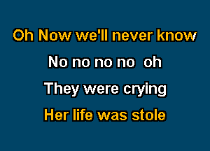 0h Now we'll never know

No no no no oh

They were crying

Her life was stole