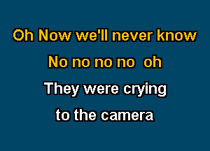 0h Now we'll never know

No no no no oh

They were crying

to the camera