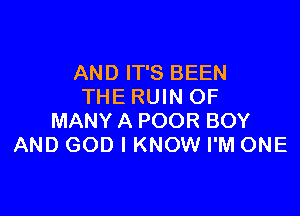 AND IT'S BEEN
THE RUIN OF

MANY A POOR BOY
AND GOD I KNOW I'M ONE