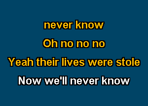 never know

Ohnonono

Yeah their lives were stole

Now we'll never know
