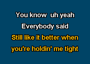 You know uh yeah
Everybody said
Still like it better when

you're holdin' me tight