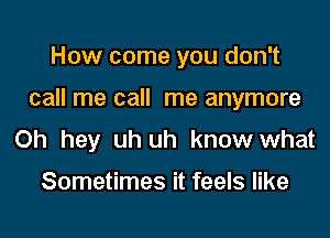 How come you don't

call me call me anymore

Oh hey uh uh know what

Sometimes it feels like