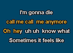 I'm gonna die

call me call me anymore

Oh hey uh uh know what

Sometimes it feels like