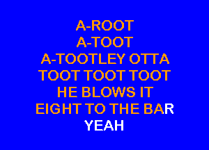 A-ROOT
A-TOOT
A-TOOTLEY O'ITA
TOOTTOOTTOOT
HE BLOWS IT
HGHTTOTHEBAR

YEAH l