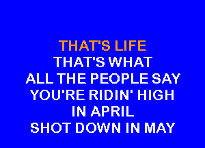 THAT'S LIFE
THAT'S WHAT
ALL THE PEOPLE SAY
YOU'RE RIDIN' HIGH
IN APRIL

SHOT DOWN IN MAY l
