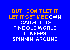 BUTI DON'T LET IT
LET IT GET ME DOWN
'CAUSETHIS
FINEOLD WORLD
IT KEEPS
SPINNIN' AROUND