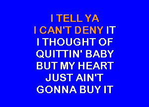ITELL YA
ICAN'T DENY IT
ITHOUGHT OF

QUI'ITIN' BABY
BUT MY HEART
JUST AIN'T
GONNA BUY IT