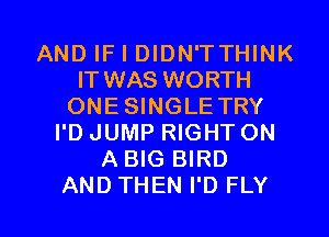 AND IF I DIDN'TTHINK
IT WAS WORTH
ONE SINGLE TRY
I'D JUMP RIGHT ON
A BIG BIRD

AND THEN I'D FLY l