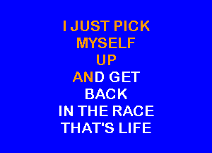 IJUST PICK
MYSELF
UP

AND GET
BACK
IN THE RACE
THAT'S LIFE