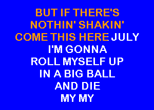 BUT IFTHERE'S
NOTHIN' SHAKIN'
COMETHIS HEREJULY
I'M GONNA
ROLL MYSELF UP
IN A BIG BALL
AND DIE
MY MY