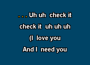 . . . Uh uh check it
check it uh uh uh

(I love you

And I need you
