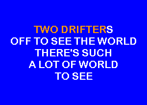 TWO DRIFTERS
OFF TO SEE THEWORLD
THERE'S SUCH
A LOT OF WORLD
TO SEE