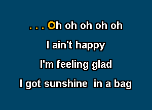 ...Ohohohohoh
I ain't happy
I'm feeling glad

I got sunshine in a bag
