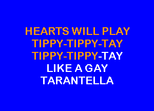 HEARTS WILL PLAY
TlPPY-TIPPY-TAY

Tl P PY-Tl PPY-TAY
Ll KE A GAY
TARANTELLA