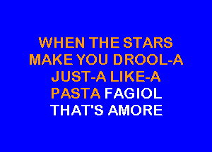 WHEN THE STARS
MAKE YOU DROOL-A
JUST-A LlKE-A
PASTA FAGIOL
THAT'S AMORE