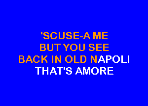 'SCUSE-A ME
BUT YOU SEE

BACK IN OLD NAPOLI
THAT'S AMORE