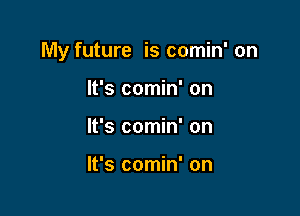 My future is comin' on

It's comin' on
It's comin' on

It's comin' on