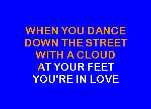 WHEN YOU DANCE
DOWN THE STREET
WITH A CLOUD
AT YOUR FEET
YOU'RE IN LOVE

g