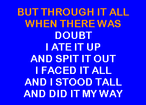 BUT THROUGH IT ALL
WHEN THEREWAS
DOUBT
IATE IT UP
AND SPIT IT OUT
IFACED IT ALL
AND I STOOD TALL
AND DID IT MYWAY