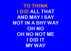 TO THINK
I DID ALLTHAT
AND MAY I SAY
NOT IN ASHY WAY

OH NO

OH NO NOT ME
I DID IT
MY WAY