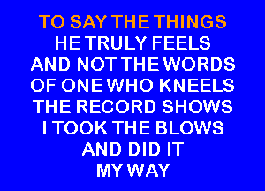 TO SAY THETHINGS
HETRULY FEELS
AND NOT THEWORDS
0F ONEWHO KNEELS
THE RECORD SHOWS
ITOOK THE BLOWS
AND DID IT
MY WAY