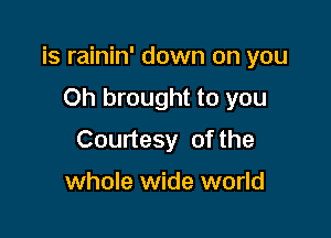 is rainin' down on you

Oh brought to you
Courtesy of the

whole wide world