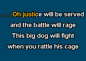 . . . Oh justice will be served
and the battle will rage
This big dog will light

when you rattle his cage