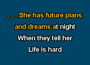 . . . She has future plans

and dreams at night

When they tell her
Life is hard