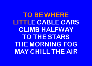 TO BEWHERE
LITTLE CABLE CARS
CLIMB HALFWAY
TO THE STARS
THE MORNING FOG
MAYCHILLTHEAIR