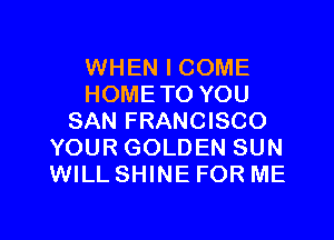 WHEN I COME
HOMETO YOU
SAN FRANCISCO
YOUR GOLDEN SUN
WILL SHINE FOR ME