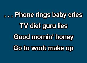 . . . Phone rings baby cries

TV diet guru lies
Good mornin' honey

Go to work make up