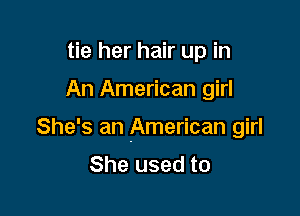 tie her hair up in

An American girl

She's an American girl
She used to