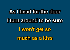 As I head for the door

I turn around to be sure

lwon't get so

much as a kiss