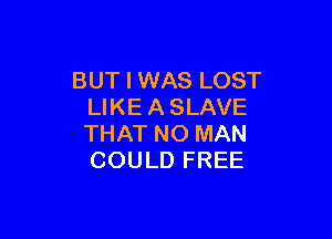 BUT I WAS LOST
LIKE A SLAVE

THAT NO MAN
COULD FREE