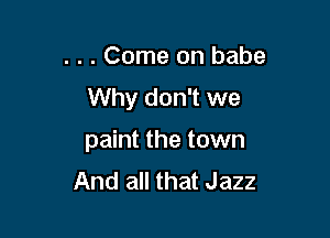. . . Come on babe
Why don't we

paint the town
And all that Jazz