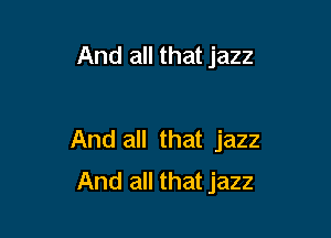 And all that jazz

And all that jazz
And all that jazz